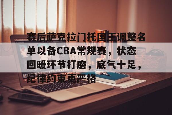 包含赛后萨克拉门托国王调整名单以备CBA常规赛，状态回暖环节打磨，底气十足，纪律约束更严格的词条